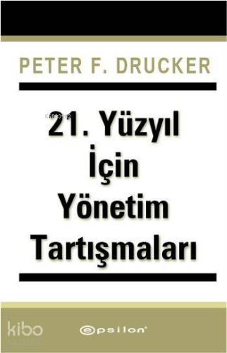 21 Yüzyıl İçin Yönetim Tartışmaları | Peter F. Drucker | Epsilon Yayın