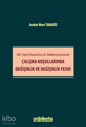 4857 Sayılı İş Kanunu'nun 22. Maddesi Çerçevesinde Çalışma Koşullarında Değişiklik ve Değişiklik Feshi