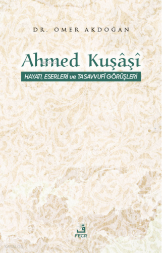Ahmed Kuşâşî Hayatı, Eserleri ve Tasavvufî Görüşleri | Ömer Akdoğan | 