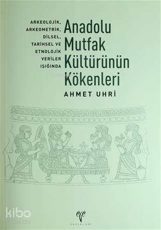 Anadolu Mutfak Kültürünün Kökenleri; Arkeolojik, Arkeometrik, Dilsel, Tarihsel ve Etnolojik Veriler
