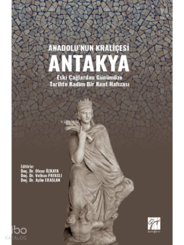 Anadolu'nun Kraliçesi Antakya;Eski Çağlardan Günümüze Tarihte Kadim Bir Kent Hafızası