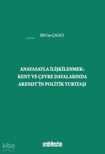 Anayasayla İlişkilenmek - Kent ve Çevre Davalarında Arendt'in Politik Yurttaşı