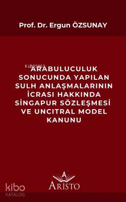 Arabuluculuk Sonucunda Yapılan Sulh Anlaşmalarının İcrası Hakkında; Singapur Sözleşmesi ve Uncıtral Model Kanunu