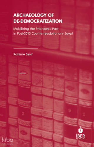 Archaeology of De-Democratization;Mobilizing the Pharaonic Past in Post-2013 Counterrevolutionary Egypt