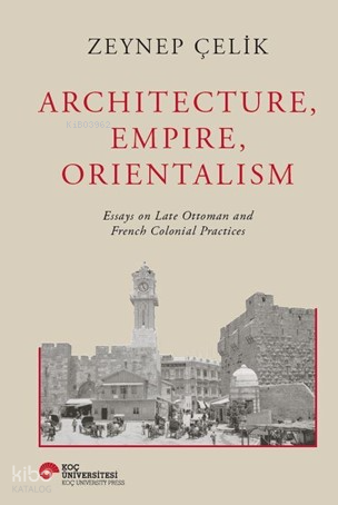 Architecture, Empire, Orientalism ;Essays On Late Ottaman And French Colonial Practices
