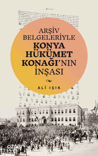 Arşiv Belgeleriyle Konya Hükümet Konağı’nın İnşası | Ali Işık | Çizgi 