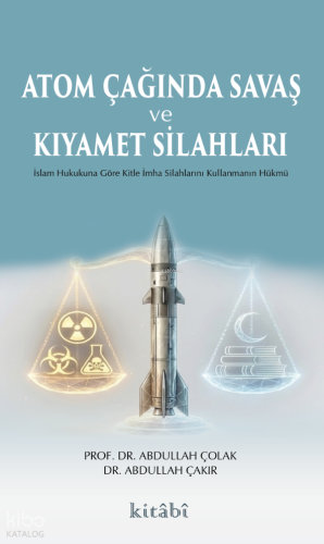 Atom Çağında Savaş ve Kıyamet Silahları;İslam Hukukuna Göre Kitle İmha Silahlarını Kullanmanın Hükmü