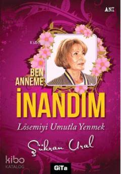 Ben Anneme İnandım; Lösemiyi Umutla Yenmek | Şükran Ural | Gita Yayınl