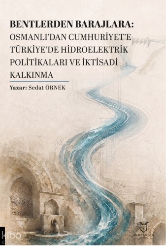 Bentlerden Barajlara: Osmanlı’dan Cumhuriyet’e Türkiye’de Hidroelektrik Politikaları ve İktisadi Kalkınma