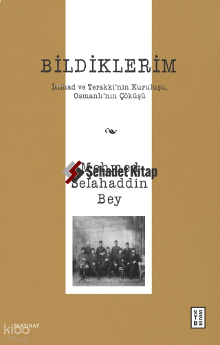 Bildiklerim;İttihad ve Terakki’nin Kuruluşu, Osmanlı’nın Çöküşü