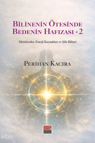 Bilinenin Ötesinde Bedenin Hafızası 2;Meridyenler, Enerji Kaynakları ve Şifa Bilinci