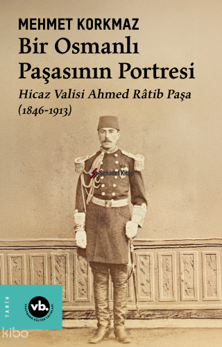 Bir Osmanlı Paşasının Portresi: Hicaz Valisi Ahmed Râtib Paşa (1846-1913)