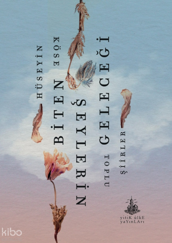 Biten Şeylerin Geleceği;Toplu Şiirler | Hüseyin Köse | Yitik Ülke Yayı