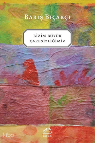 Bizim Büyük Çaresizliğimiz | Barış Bıçakçı | İletişim Yayınları
