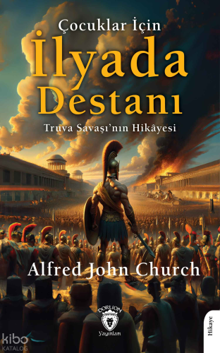 Çocuklar İçin İlyada Destanı;Truva Savaşı’nın Hikâyesi