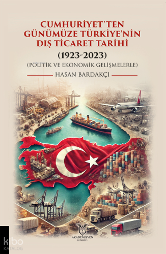 Cumhuriyet’ten Günümüze Türkiye’nin Dış Ticaret Tarihi ;(1923-2023) (Politik ve Ekonomik Gelişmelerle)