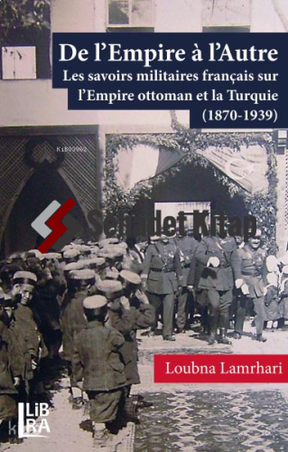 De l’Empire à l’Autre - Les savoirs militaires français sur l’Empire ottoman et la Turquie (1870-1939)