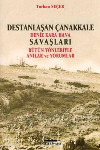 Destanlaşan Çanakkale Deniz Kara Hava Savaşları; Bütün Yönleriyle Anılar ve Yorumlar