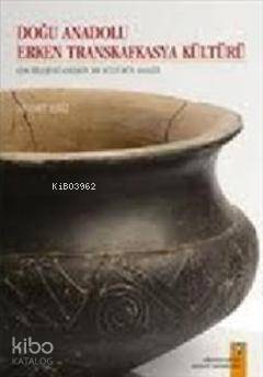 Doğu Anadolu Erken Transkafkasya Kültürü; Çok Bileşenli Gelişkin Bir Kültürün Analizi