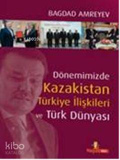 Dönemimizde Kazakistan Türkiye İlişkileri ve Türk Dünyası (Ciltli)