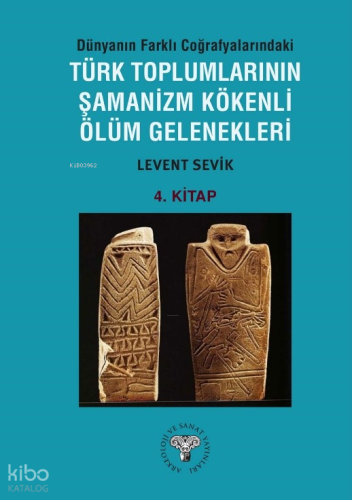 Dünyanın Farklı Coğrafyalarındaki Türk Toplumlarının Şamanizm Kökenli Ölüm Gelenekleri ;4. Kitap