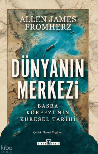 Dünyanın Merkezi;Basra Körfezi'nin Küresel Tarihi | Allen James Fromhe