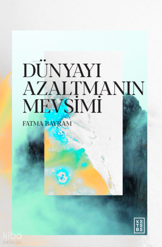 Dünyayı Azaltmanın Mevsimi | Fatma Bayram | Ketebe Yayınları