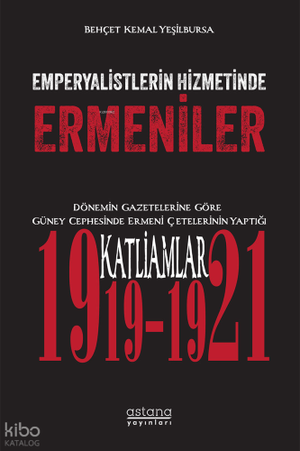 Emperyalistlerin Hizmetinde Ermeniler ;Dönemin Gazetelerine Göre Güney Cephesinde Ermeni Çetelerinin Yaptığı Katliamlar (1919-1921)