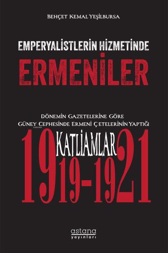 Emperyalistlerin Hizmetinde Ermeniler ;Dönemin Gazetelerine Göre Güney Cephesinde Ermeni Çetelerinin Yaptığı Katliamlar (1919-1921)