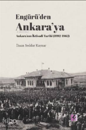 Engürü'den Ankara'ya Ankara'nın İktisadi Tarihi (1892- 1962)