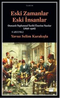 Eski Zamanlar Eski İnsanlar; Osmanlı Toplumsal Tarihi Üzerine Yazılar (1876-1926)