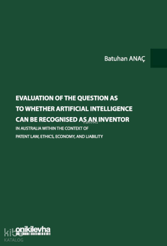 Evaluation Of The Question As To Whether Artificial Intelligence Can Be Recognised As An Inventor;In Australia Within The Context Of Patent Law, Ethics, Economy, And Liability