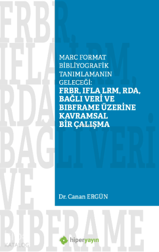 FRBR, IFLA LRM, RDA, Bağlı Veri BIBFRAME Üzerine Kavramsal Bir Çalışma;Marc Format Bibliyografik Tanımlamanın Geleceği: