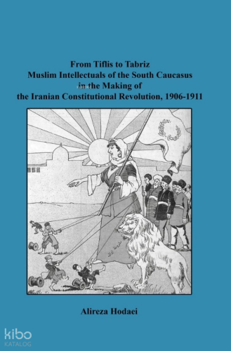 From Tiflis to Tabriz Muslim Intellectuals of the South Caucasus in the Making of the Iranian Constitutional Revolution, 1906-1911