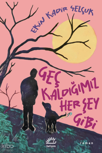 Geç Kaldığımız Her Şey Gibi | Ekin Kadir Selçuk | İletişim Yayınları
