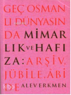 Geç Osmanlı Dünyasında Mimarlık ve Hafıza; Arşiv, Jübile, Âbide