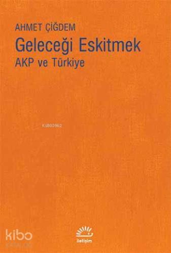 Geleceği Eskitmek AKP ve Türkiye | Ahmet Çiğdem | İletişim Yayınları
