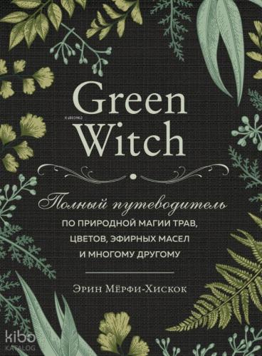 Green Witch. Полный путеводитель по природной магии трав, цветов, эфирных масел и многому другому - Yeşil Cadı. Bitkilerin, Çiçeklerin, Uçucu Yağların Ve Daha Fazlasının Doğal Büyüsü İçin Eksiksiz Bir Rehber