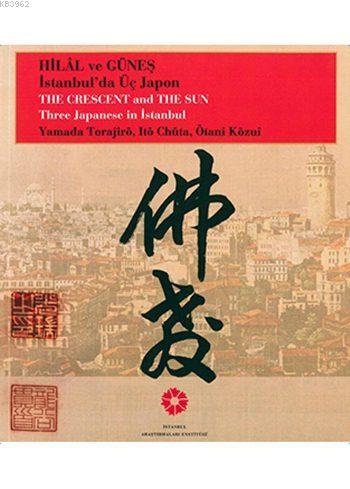 Hilâl ve Güneş İstanbul'da Üç Japon Yamada Torajiro, Ito Chuta, Otani Kozui; The Crescent And The Sun Three Japanese in İstanbul