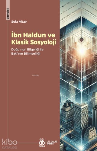 İbn Haldun ve Klasik Sosyoloji;Doğu'nun Bilgeliği ile Batı'nın Bilimse