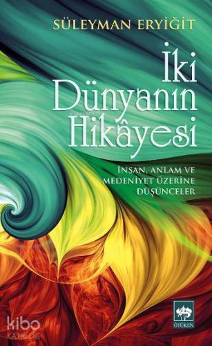 İki Dünyanın Hikâyesi; İnsan, Anlam ve Medeniyet Üzerine Düşünceler | 