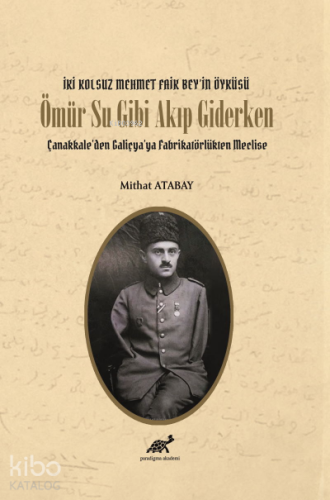 İki Kolsuz Mehmet Faik Bey’in Öyküsü Ömür Su Gibi Akıp Giderken; Çanakkale’den Galiçya’ya Fabrikatörlükten Meclise