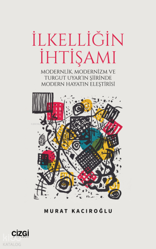 İlkelliğin İhtişamı;Modernlik ve Modernizm ve Turgut Uyar'ın Şiirinde Modern Hayatın Eleştirisi