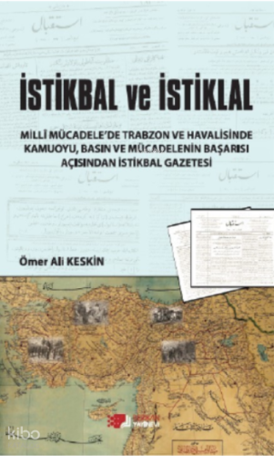 İstikbal ve İstiklal;Millî Mücadele’de Trabzon ve Havalisinde Kamuoyu, Basın Ve Mücadelenin Başarısı Açısından İstikbal Gazetesi