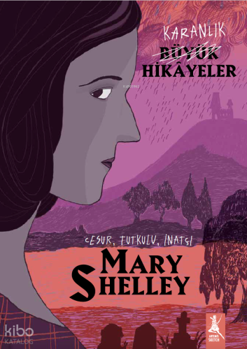 Karanlık Büyük Hikayeler - Mary Shelley;Cesur, Tutkulu, İnatçı