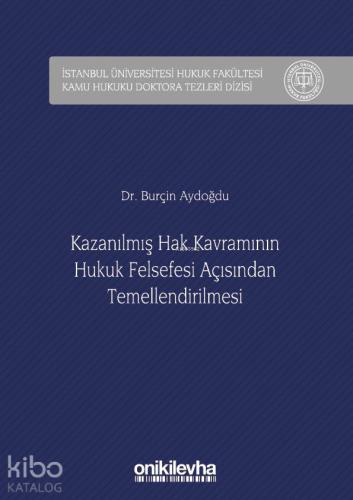 Kazanılmış Hak Kavramının Hukuk Felsefesi Açısından Temellendirilmesi; İstanbul Üniversitesi Hukuk Fakültesi Kamu Hukuku Doktora Tezleri Dizisi No: 2