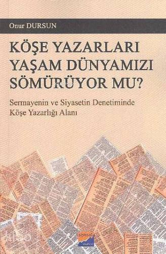 Köşe Yazarları Yaşam Dünyamızı Sömürüyor Mu?; Sermayenin ve Siyasetin Denetiminde Köşe Yazarlığı Alanı