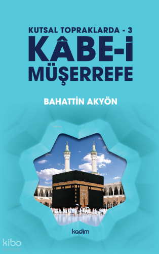 Kutsal Topraklarda - 3 Kâbe-i Müşerrefe | Bahattin Akyön | Kadim Yayın