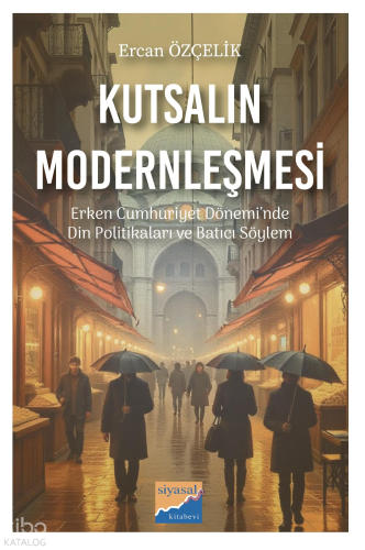 Kutsalın Modernleşmesi - Erken Cumhuriyet Dönemi’nde Din Politikaları ve Batıcı Söylem (1923-1950)