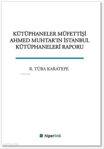 Kütüphaneler Müfettişi Ahmed Muhtar'ın İstanbul Kütüphaneleri Raporu |